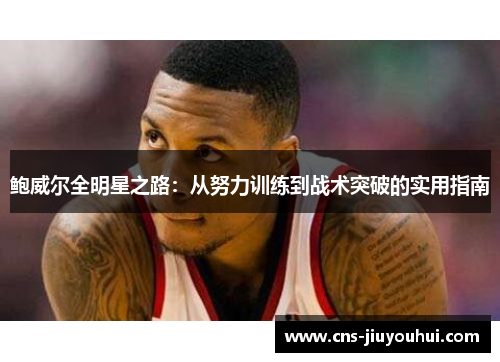 鲍威尔全明星之路:从努力训练到战术突破的实用指南 鲍威尔全明星之路:从努力训练到战术突破的实用指南