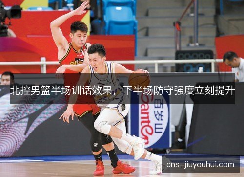 北控男篮半场训话效果，下半场防守强度立刻提升