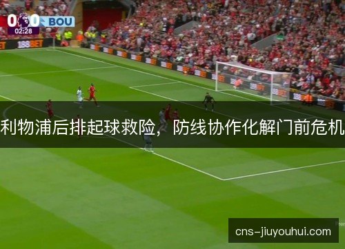 利物浦后排起球救险，防线协作化解门前危机