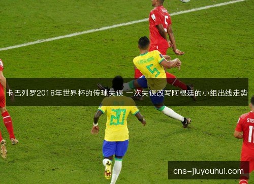 卡巴列罗2018年世界杯的传球失误 一次失误改写阿根廷的小组出线走势