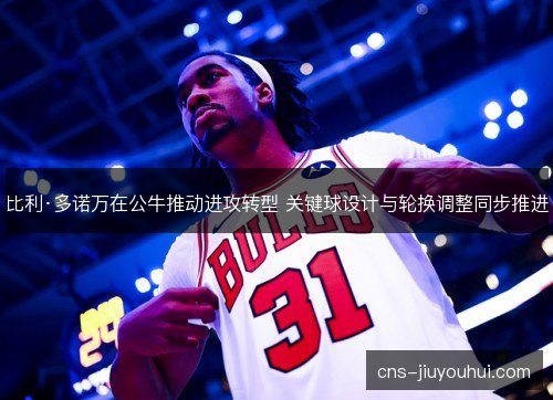 比利·多诺万在公牛推动进攻转型 关键球设计与轮换调整同步推进