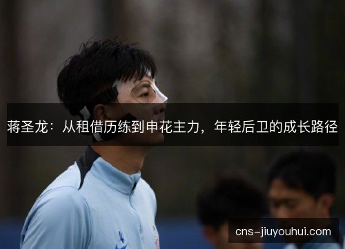 蒋圣龙:从租借历练到申花主力,年轻后卫的成长路径 蒋圣龙:从租借历练到申花主力,年轻后卫的成长路径